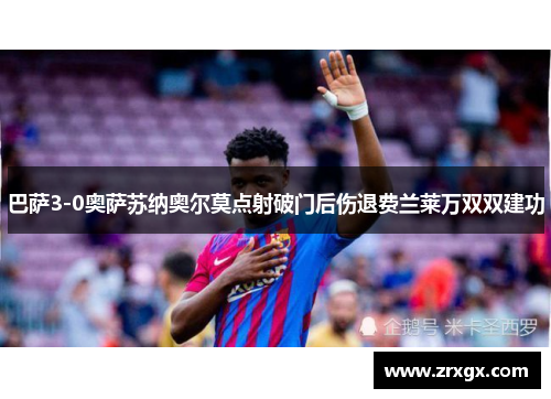 巴萨3-0奥萨苏纳奥尔莫点射破门后伤退费兰莱万双双建功