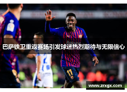 巴萨铁卫重返赛场引发球迷热烈期待与无限信心