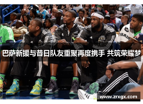 巴萨新援与昔日队友重聚再度携手 共筑荣耀梦