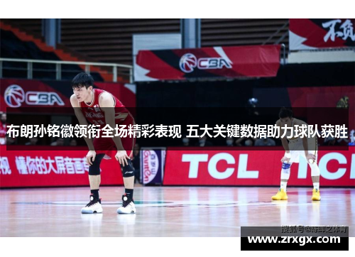 布朗孙铭徽领衔全场精彩表现 五大关键数据助力球队获胜