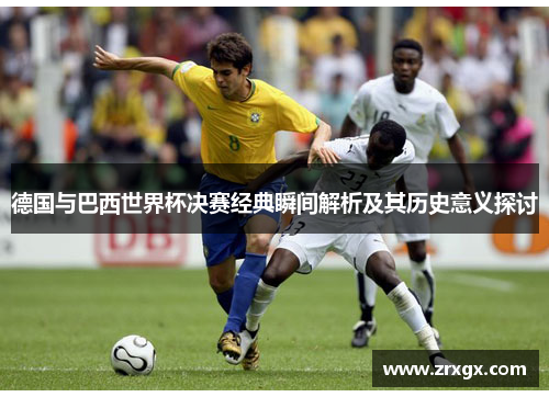 德国与巴西世界杯决赛经典瞬间解析及其历史意义探讨